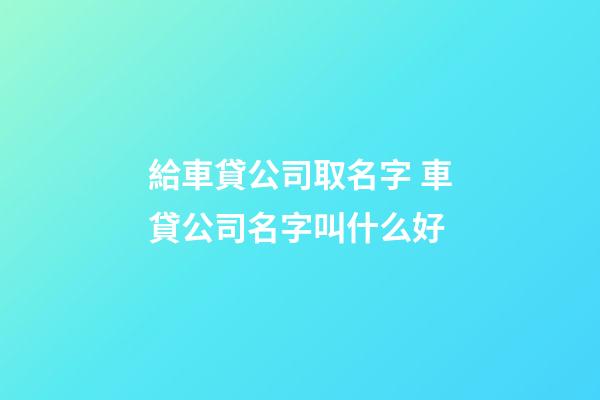 給車貸公司取名字 車貸公司名字叫什么好-第1張-公司起名-玄機派